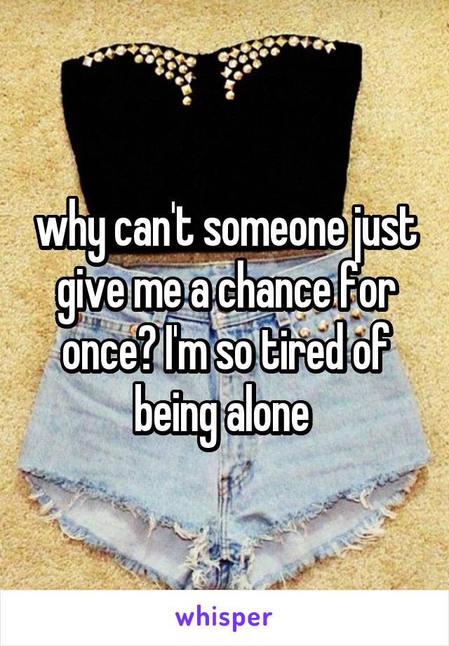 why can't someone just give me a chance for once? I'm so tired of being alone 