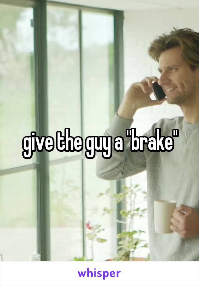 give the guy a "brake"