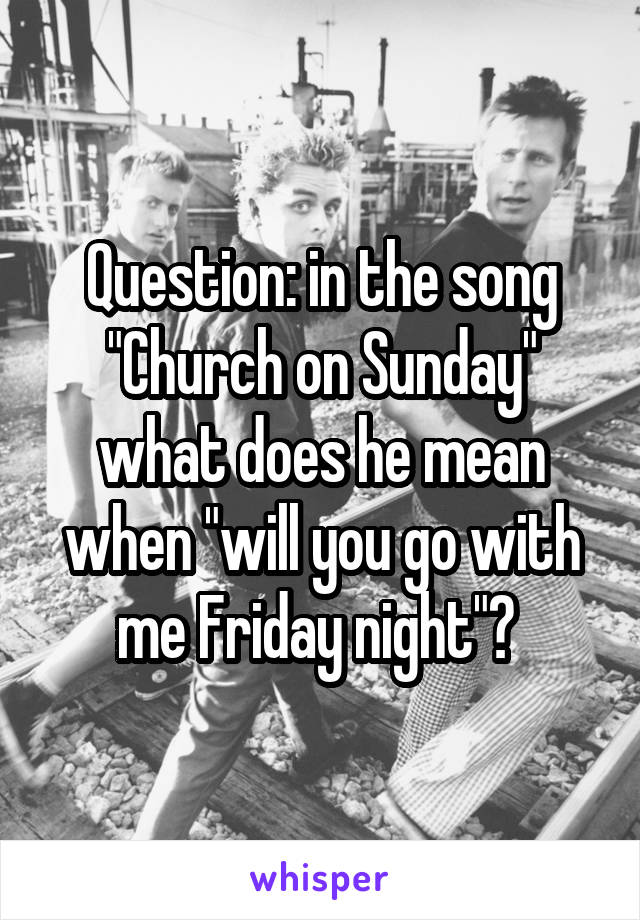 Question: in the song "Church on Sunday" what does he mean when "will you go with me Friday night"? 