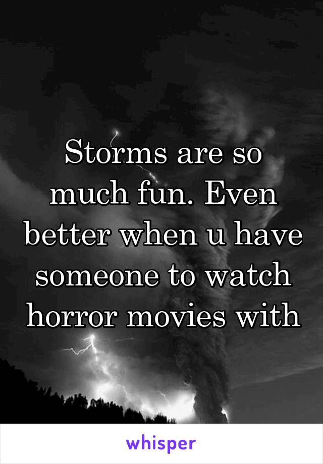 Storms are so much fun. Even better when u have someone to watch horror movies with