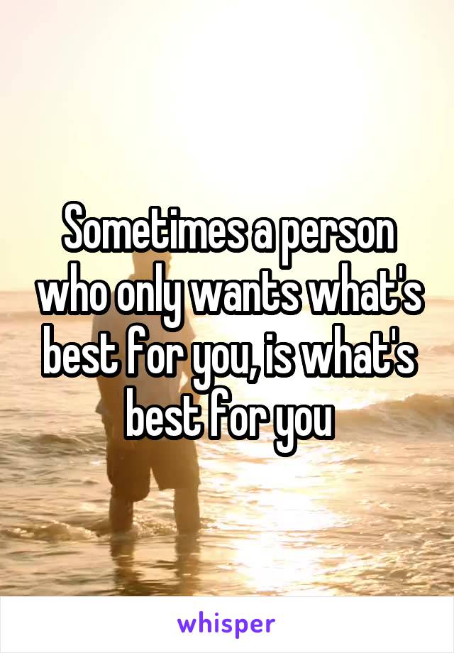 Sometimes a person who only wants what's best for you, is what's best for you