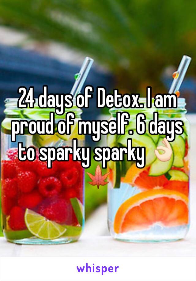 24 days of Detox. I am proud of myself. 6 days to sparky sparky 👌🏻🍁