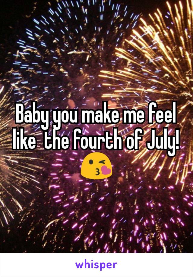 Baby you make me feel like  the fourth of July!😘