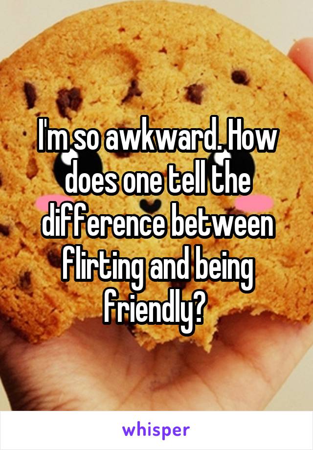 I'm so awkward. How does one tell the difference between flirting and being friendly? 