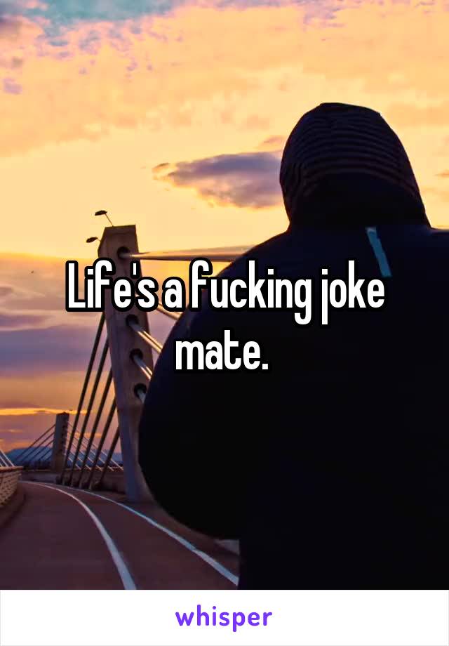 Life's a fucking joke mate. 