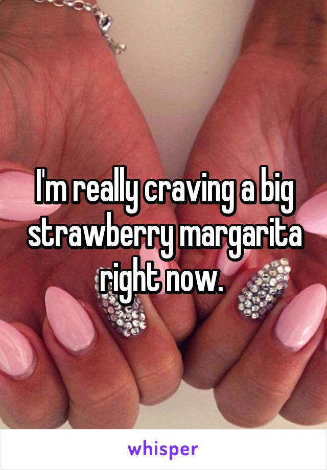 I'm really craving a big strawberry margarita right now. 