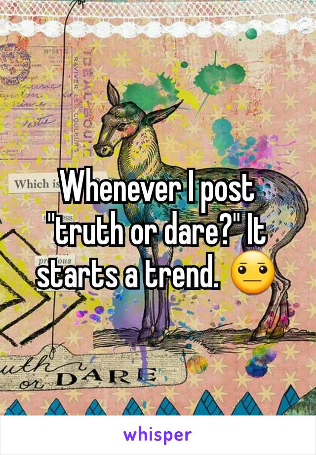 Whenever I post "truth or dare?" It starts a trend. 😐