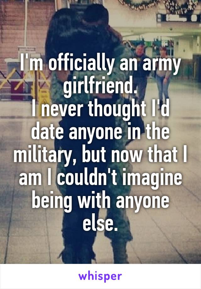 I'm officially an army girlfriend.
I never thought I'd date anyone in the military, but now that I am I couldn't imagine being with anyone else.