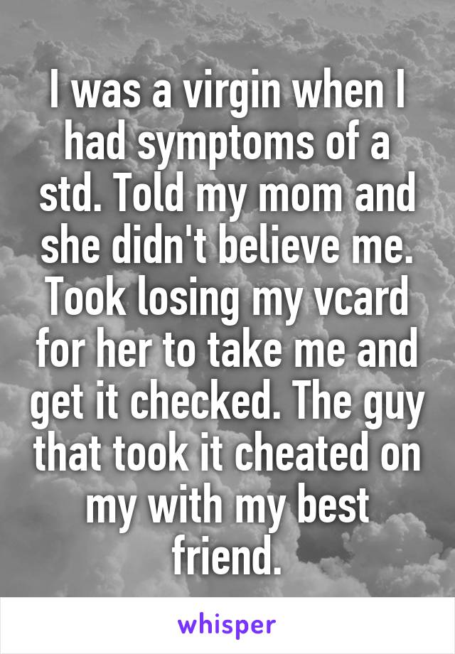 I was a virgin when I had symptoms of a std. Told my mom and she didn't believe me. Took losing my vcard for her to take me and get it checked. The guy that took it cheated on my with my best friend.