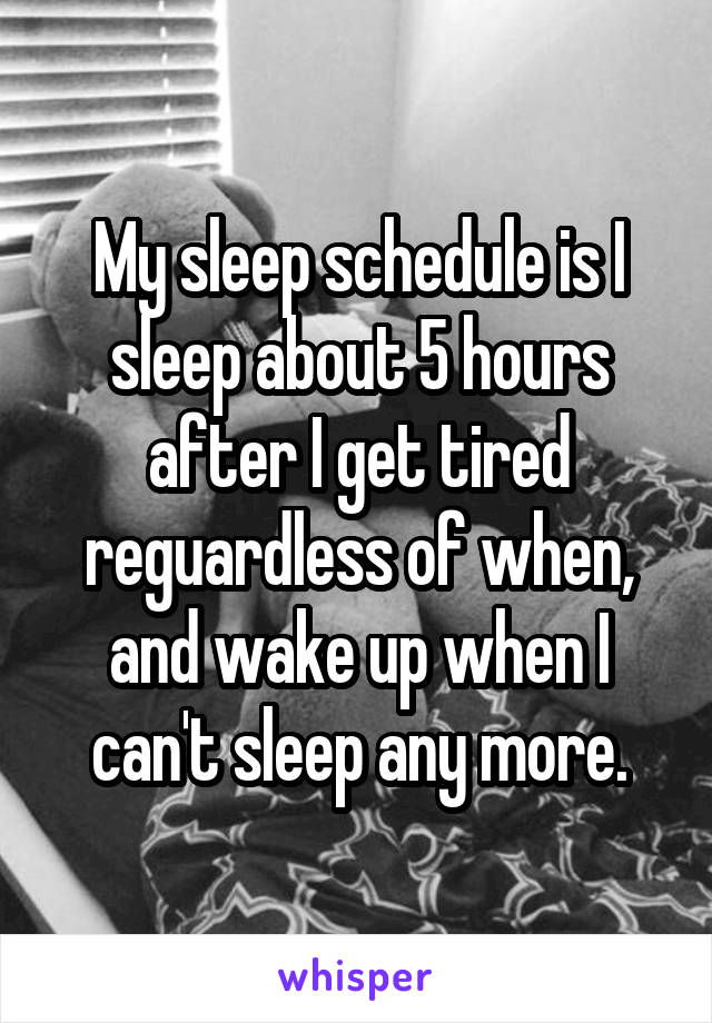 My sleep schedule is I sleep about 5 hours after I get tired reguardless of when, and wake up when I can't sleep any more.