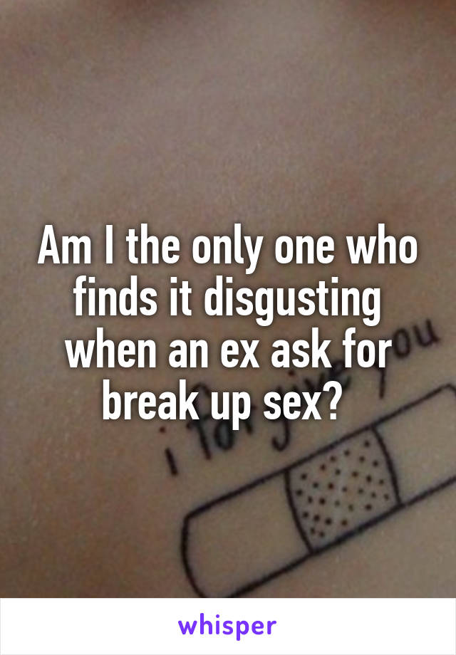 Am I the only one who finds it disgusting when an ex ask for break up sex? 