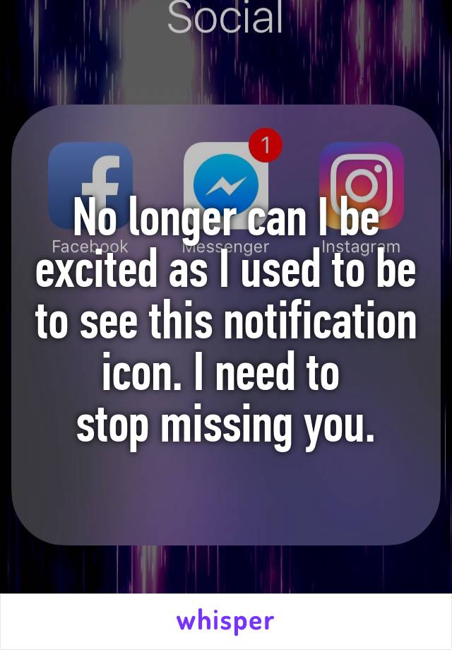 


No longer can I be excited as I used to be to see this notification icon. I need to 
stop missing you.