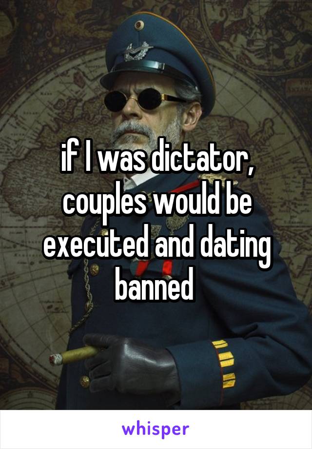 if I was dictator, couples would be executed and dating banned 