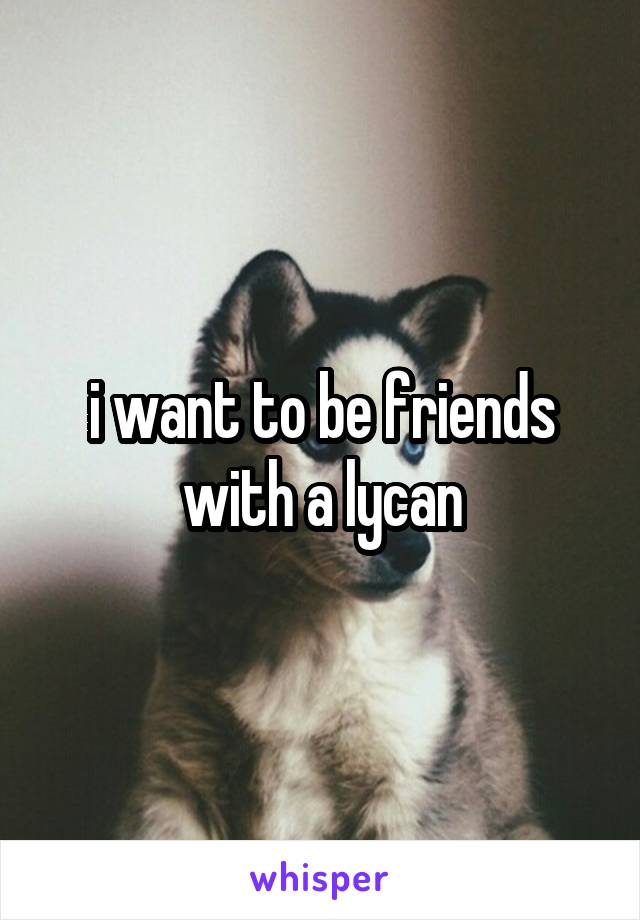 i want to be friends with a lycan
