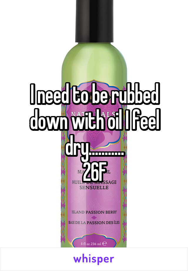 I need to be rubbed down with oil I feel dry...........
26F