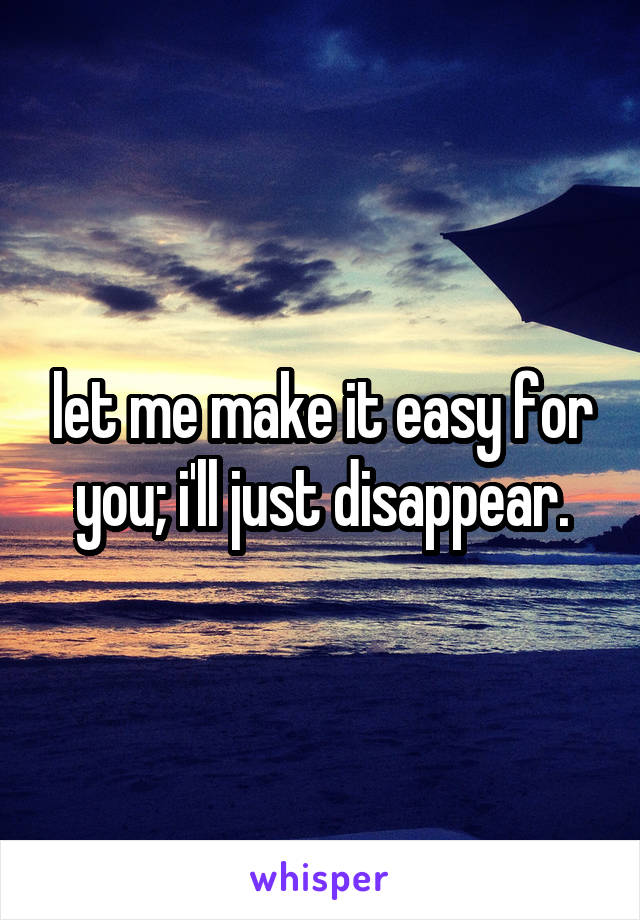 let me make it easy for you; i'll just disappear.
