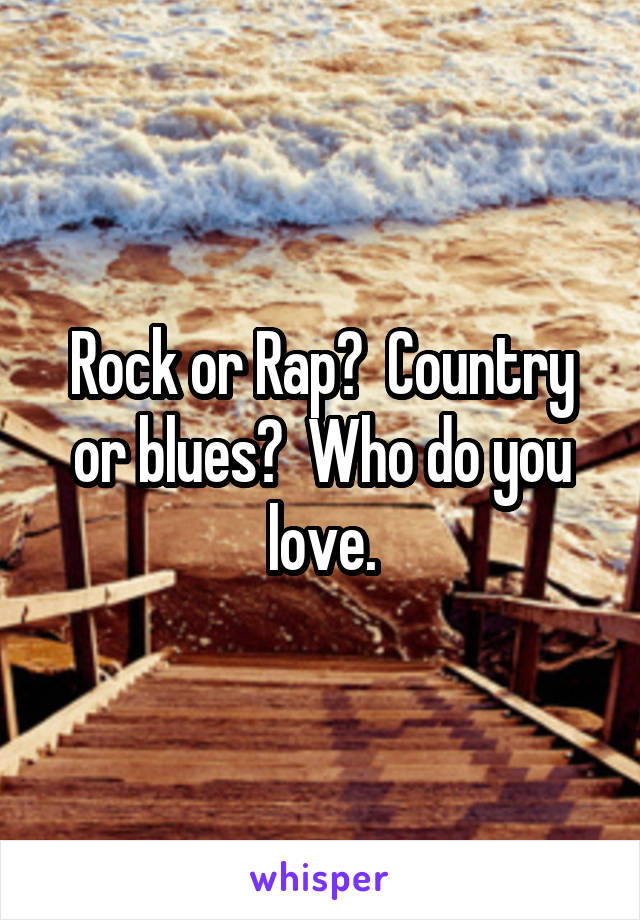 Rock or Rap?  Country or blues?  Who do you love.