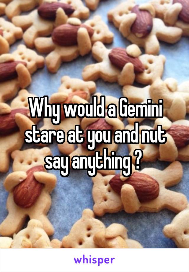 Why would a Gemini stare at you and nut say anything ? 