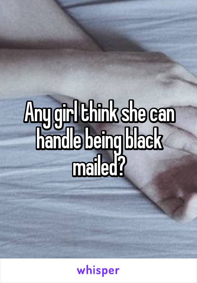 Any girl think she can handle being black mailed?
