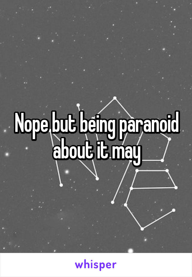 Nope but being paranoid about it may