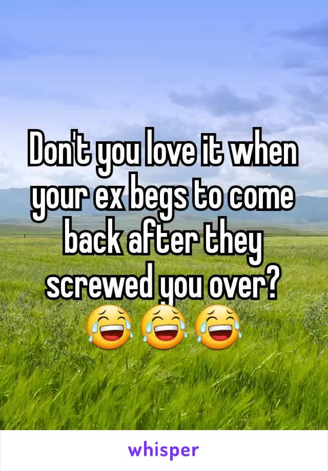 Don't you love it when your ex begs to come back after they screwed you over? 😂😂😂