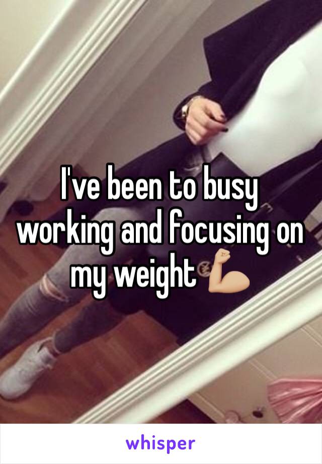 I've been to busy working and focusing on my weight 💪🏼