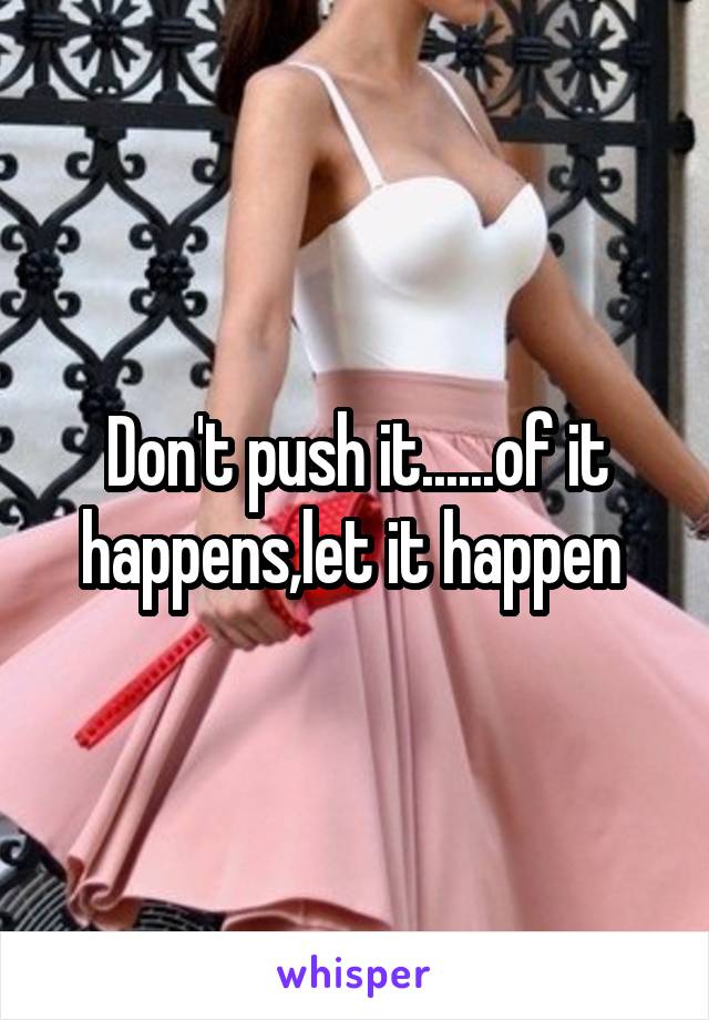 Don't push it......of it happens,let it happen 