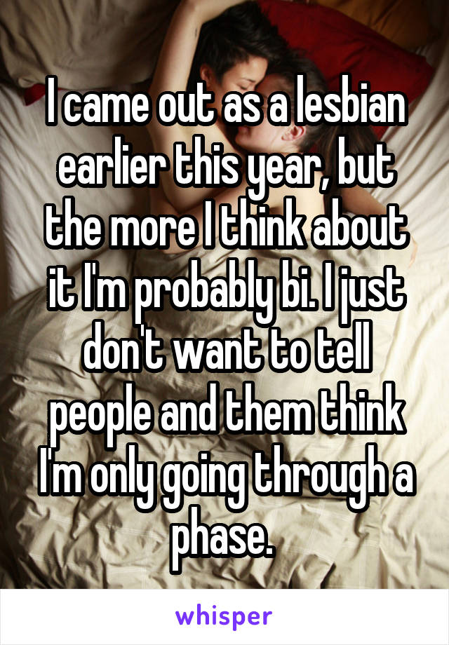 I came out as a lesbian earlier this year, but the more I think about it I'm probably bi. I just don't want to tell people and them think I'm only going through a phase. 