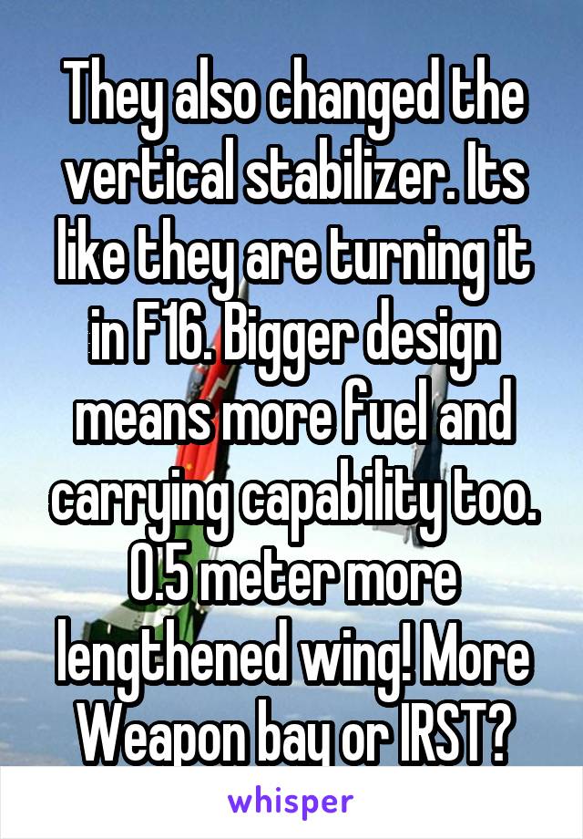 They also changed the vertical stabilizer. Its like they are turning it in F16. Bigger design means more fuel and carrying capability too. 0.5 meter more lengthened wing! More Weapon bay or IRST?