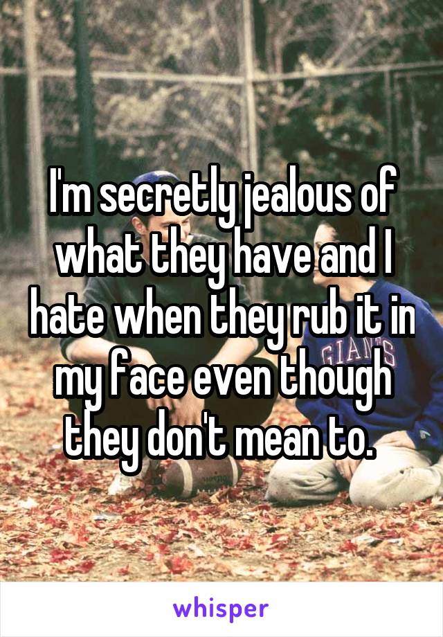 I'm secretly jealous of what they have and I hate when they rub it in my face even though they don't mean to. 