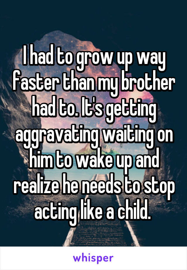 I had to grow up way faster than my brother had to. It's getting aggravating waiting on him to wake up and realize he needs to stop acting like a child. 