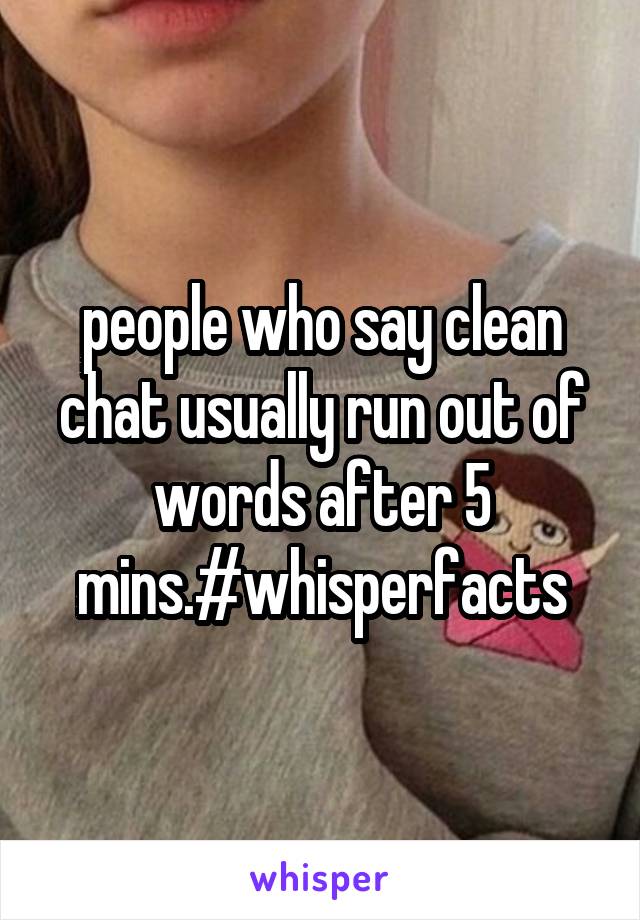 people who say clean chat usually run out of words after 5 mins.#whisperfacts