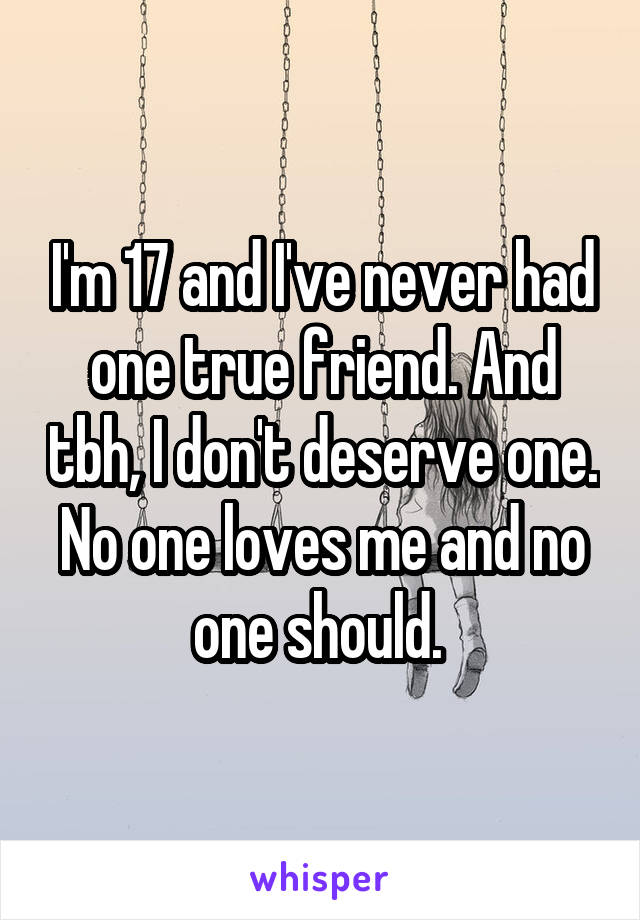 I'm 17 and I've never had one true friend. And tbh, I don't deserve one. No one loves me and no one should. 