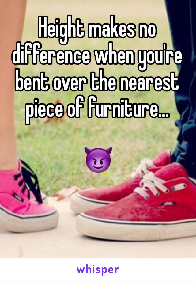 Height makes no difference when you're bent over the nearest piece of furniture...

😈