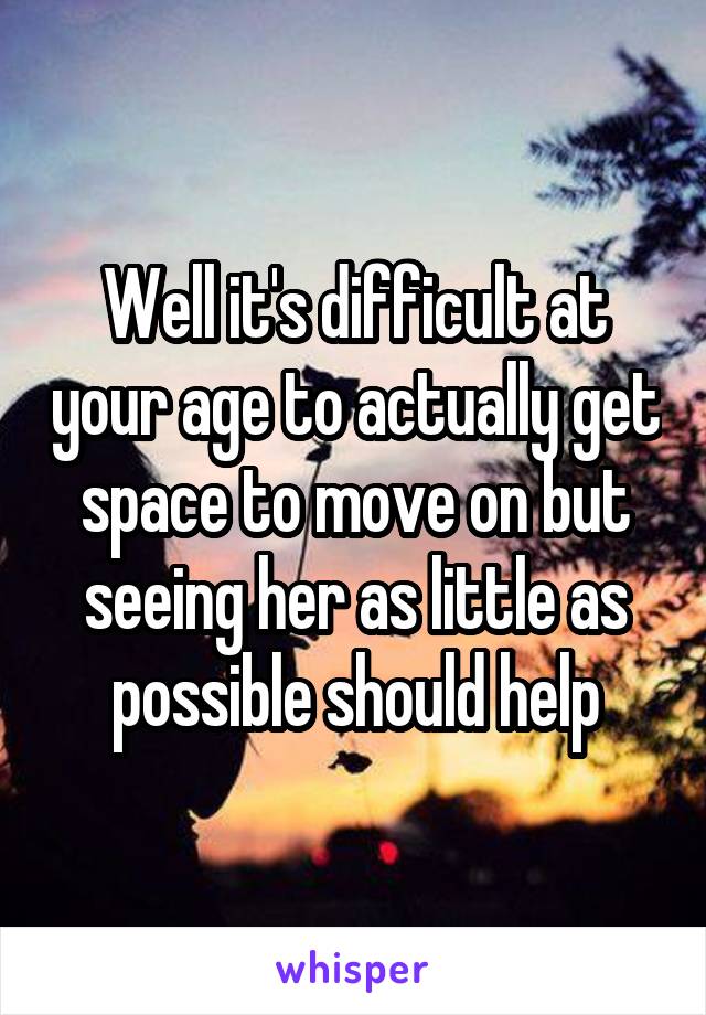 Well it's difficult at your age to actually get space to move on but seeing her as little as possible should help