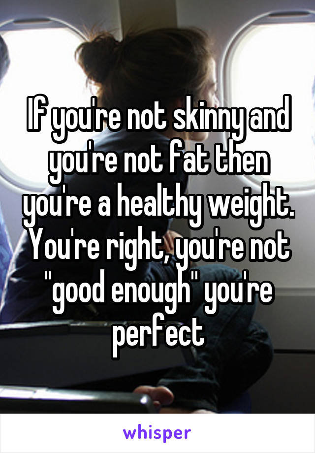 If you're not skinny and you're not fat then you're a healthy weight. You're right, you're not "good enough" you're perfect