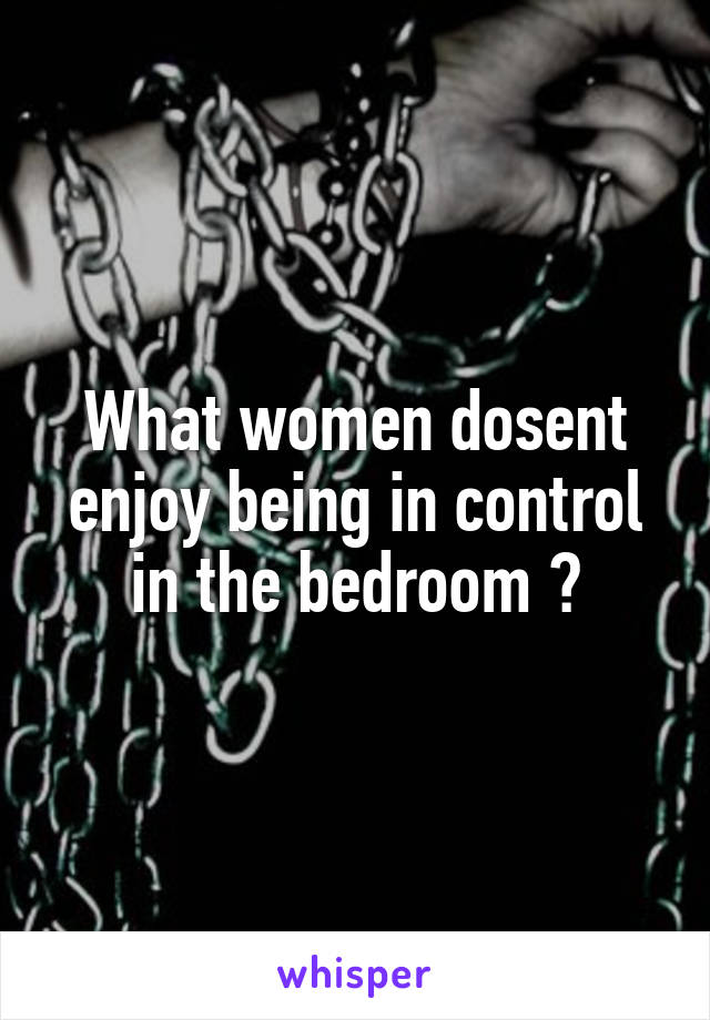 What women dosent enjoy being in control in the bedroom ?