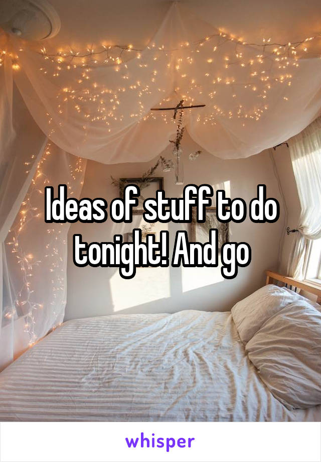Ideas of stuff to do tonight! And go