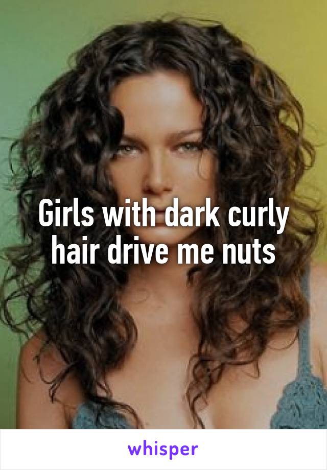 Girls with dark curly hair drive me nuts