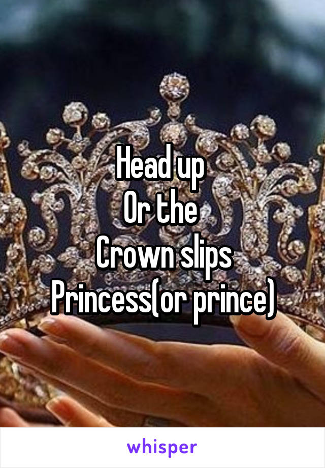 Head up 
Or the 
Crown slips
Princess(or prince)