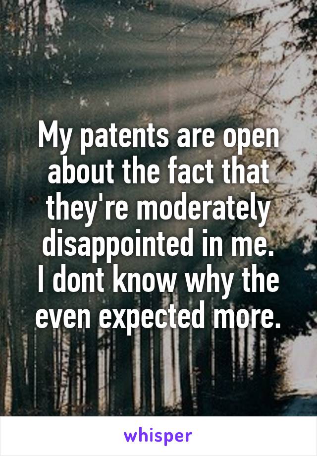 My patents are open about the fact that they're moderately disappointed in me.
I dont know why the even expected more.