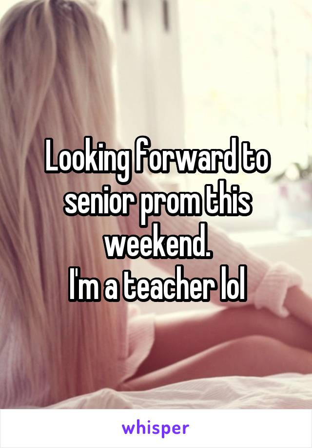 Looking forward to senior prom this weekend.
I'm a teacher lol