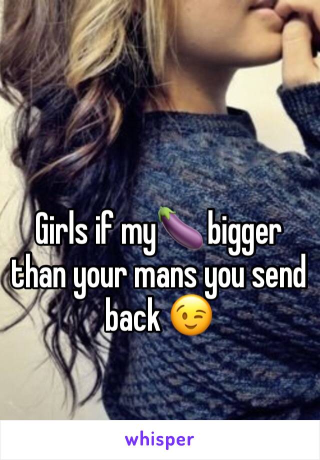 Girls if my🍆 bigger than your mans you send back 😉