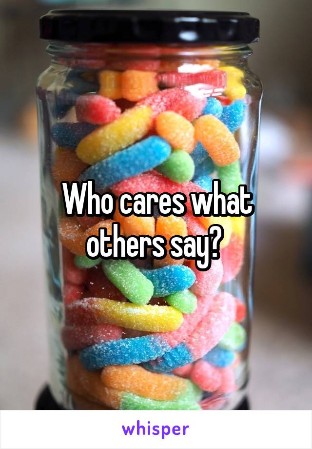 Who cares what others say? 