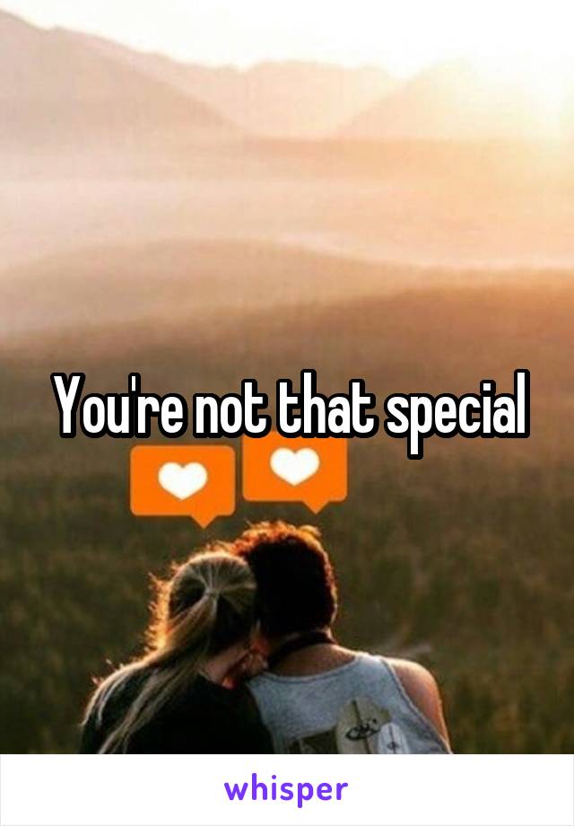 You're not that special