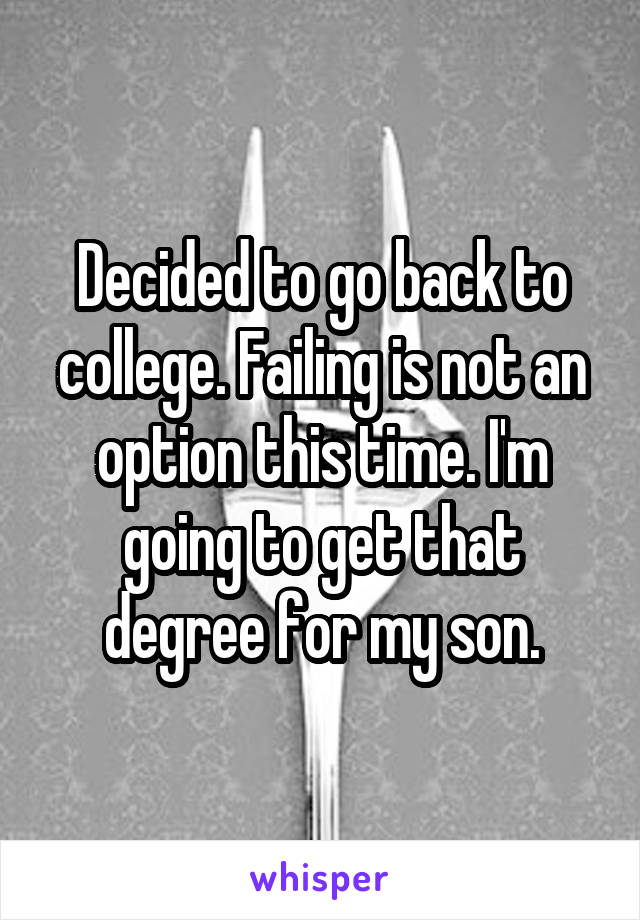 Decided to go back to college. Failing is not an option this time. I'm going to get that degree for my son.