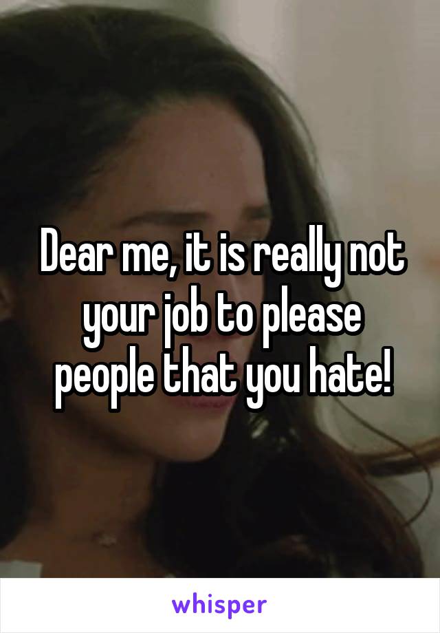 Dear me, it is really not your job to please people that you hate!