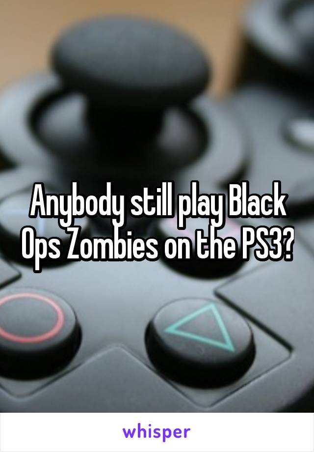 Anybody still play Black Ops Zombies on the PS3?