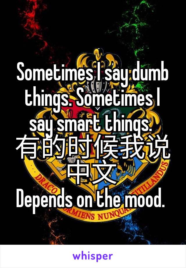 Sometimes I say dumb things. Sometimes I say smart things. 
有的时候我说中文 
Depends on the mood. 