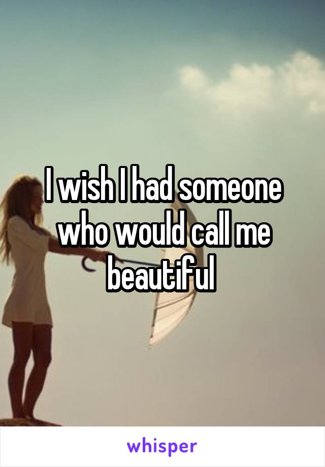 I wish I had someone who would call me beautiful 